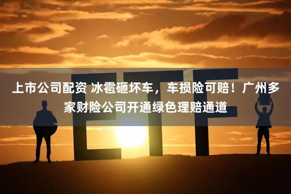 上市公司配资 冰雹砸坏车，车损险可赔！广州多家财险公司开通绿色理赔通道
