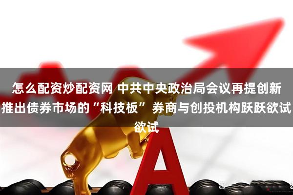 怎么配资炒配资网 中共中央政治局会议再提创新推出债券市场的“科技板” 券商与创投机构跃跃欲试