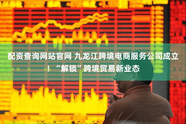 配资查询网站官网 九龙江跨境电商服务公司成立！“解锁”跨境贸易新业态
