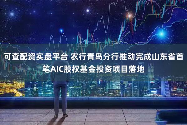 可查配资实盘平台 农行青岛分行推动完成山东省首笔AIC股权基金投资项目落地