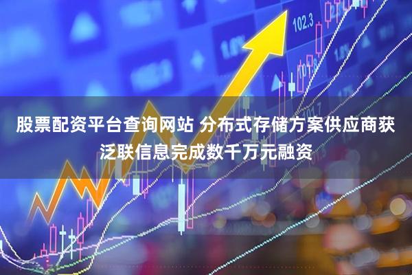 股票配资平台查询网站 分布式存储方案供应商获泛联信息完成数千万元融资