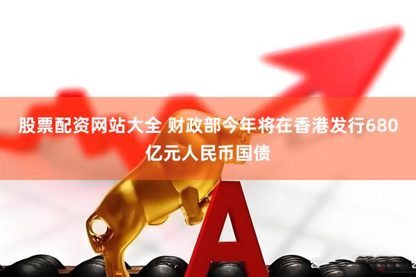 股票配资网站大全 财政部今年将在香港发行680亿元人民币国债