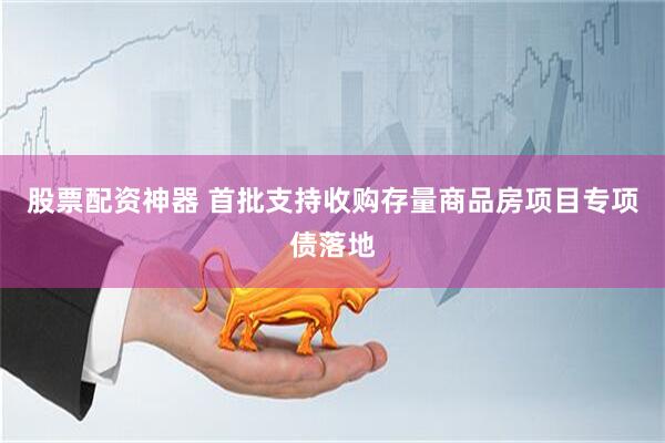 股票配资神器 首批支持收购存量商品房项目专项债落地