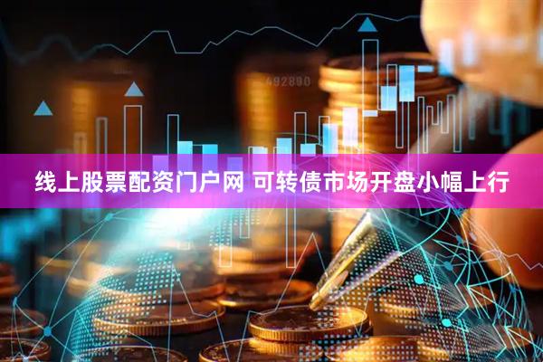 线上股票配资门户网 可转债市场开盘小幅上行