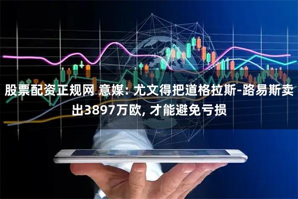 股票配资正规网 意媒: 尤文得把道格拉斯-路易斯卖出3897万欧, 才能避免亏损