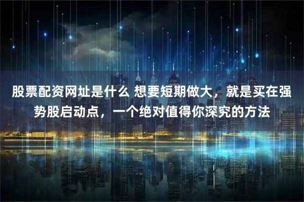 股票配资网址是什么 想要短期做大，就是买在强势股启动点，一个绝对值得你深究的方法