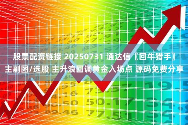 股票配资链接 20250731 通达信〖回牛猎手〗主副图/选股 主升浪回调黄金入场点 源码免费分享