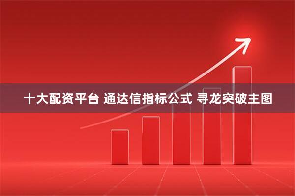 十大配资平台 通达信指标公式 寻龙突破主图