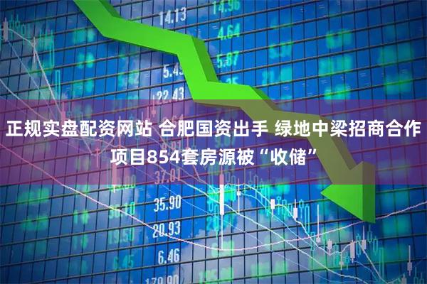 正规实盘配资网站 合肥国资出手 绿地中梁招商合作项目854套房源被“收储”