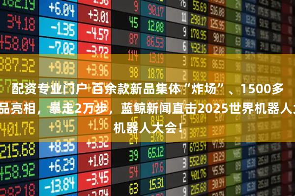 配资专业门户 百余款新品集体“炸场”、1500多件展品亮相，暴走2万步，蓝鲸新闻直击2025世界机器人大会！