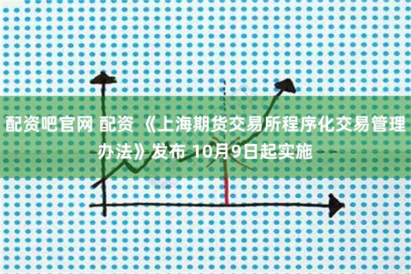 配资吧官网 配资 《上海期货交易所程序化交易管理办法》发布 10月9日起实施