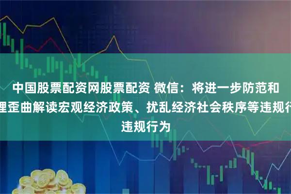 中国股票配资网股票配资 微信：将进一步防范和治理歪曲解读宏观经济政策、扰乱经济社会秩序等违规行为
