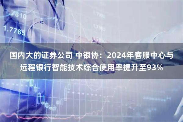 国内大的证券公司 中银协：2024年客服中心与远程银行智能技术综合使用率提升至93%