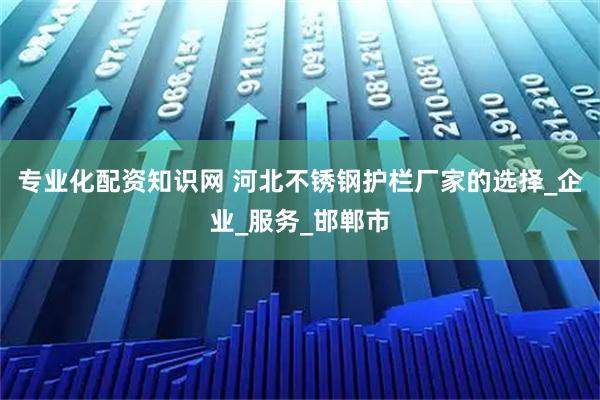 专业化配资知识网 河北不锈钢护栏厂家的选择_企业_服务_邯郸市