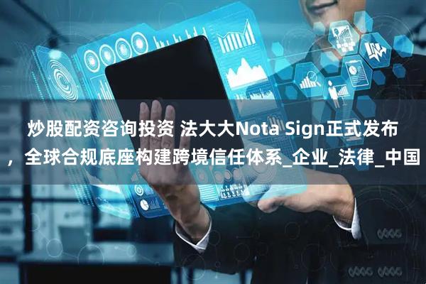 炒股配资咨询投资 法大大Nota Sign正式发布，全球合规底座构建跨境信任体系_企业_法律_中国