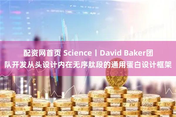 配资网首页 Science丨David Baker团队开发从头设计内在无序肽段的通用蛋白设计框架