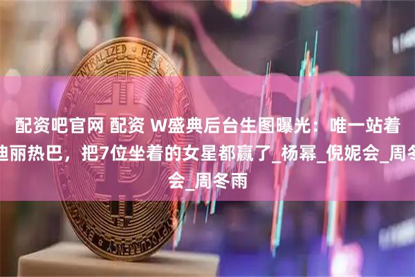 配资吧官网 配资 W盛典后台生图曝光：唯一站着的迪丽热巴，把7位坐着的女星都赢了_杨幂_倪妮会_周冬雨