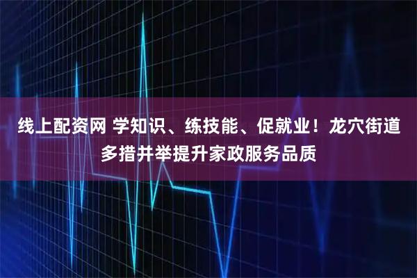 线上配资网 学知识、练技能、促就业！龙穴街道多措并举提升家政服务品质