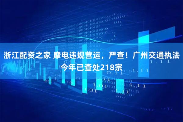 浙江配资之家 摩电违规营运，严查！广州交通执法今年已查处218宗