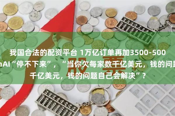 我国合法的配资平台 1万亿订单再加3500-5000亿美元！OpenAI“停不下来”，“当你欠每家数千亿美元，钱的问题自己会解决”？