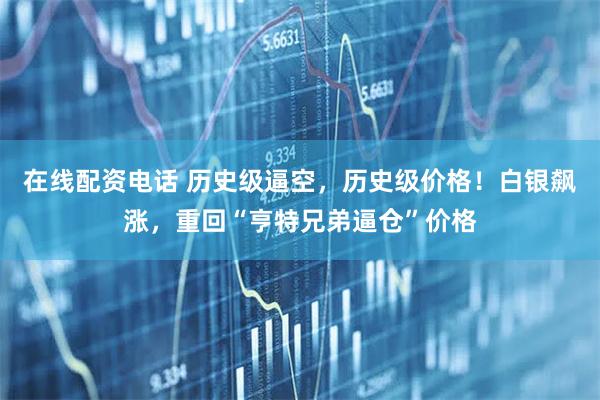 在线配资电话 历史级逼空，历史级价格！白银飙涨，重回“亨特兄弟逼仓”价格