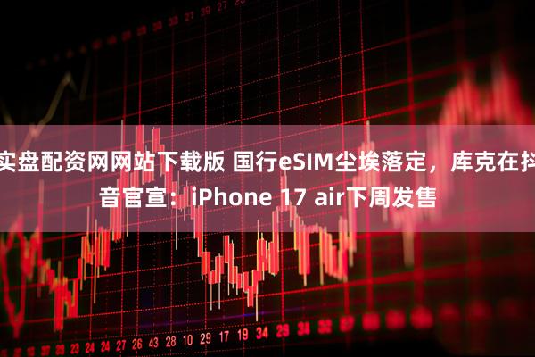 实盘配资网网站下载版 国行eSIM尘埃落定，库克在抖音官宣：iPhone 17 air下周发售