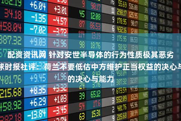 配资资讯网 针对安世半导体的行为性质极其恶劣！环球时报社评：荷兰不要低估中方维护正当权益的决心与能力